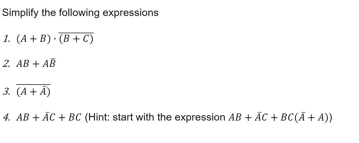 Simplify the following expressions
1. (A+ B) · (B + C)
2. АВ + АВ
3. (А + A)
4. AB + ĀC + BC (Hint: start with the expression AB + ĀC + BC(Ā + A))
