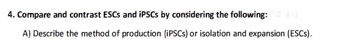 4. Compare and contrast ESCs and iPSCS by considering the following:
A) Describe the method of production (iPSCs) or isolation and expansion (ESCs).