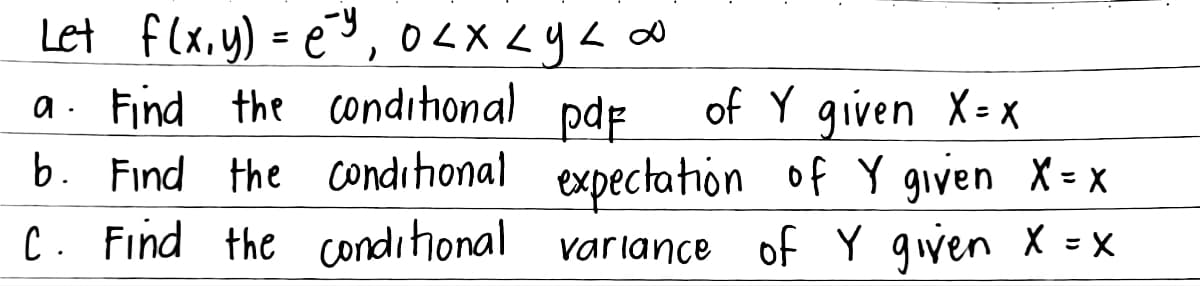 Let f(x, y) = e²²₁ 0 < x < y <∞
-y
pdf
a. Find the conditional
conditional
b. Find the
C. Find the conditional
of Y given X=X
expectation of Y given X = X
variance of Y given X = X