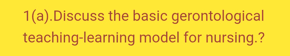 1(a).Discuss the basic gerontological
teaching-learning
model for nursing.?