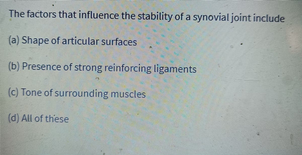 The factors that influence the stability of a synovial joint include
(a) Shape of articular surfaces
(b) Presence of strong reinforcing ligaments
(c) Tone of surrounding muscles
(d) All of these
MON