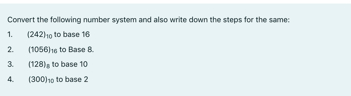 Convert the following number system and also write down the steps for the same:
(242) 10 to base 16
(1056) 16 to Base 8.
(128) to base 10
(300) 10 to base 2
1.
2.
3.
4.