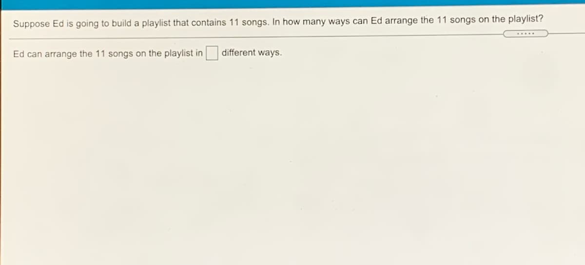 Suppose Ed is going to build a playlist that contains 11 songs. In how many ways can Ed arrange the 11 songs on the playlist?
Ed can arrange the 11 songs on the playlist in different ways.
