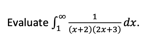 **Problem Statement:**

Evaluate the improper integral from 1 to ∞ of the function:

\[ \int_{1}^{\infty} \frac{1}{(x+2)(2x+3)} \, dx. \]

**Explanation:**

The integral given above is an example of an improper integral because it involves an infinite limit of integration. To solve this integral, we need to find the antiderivative of the integrand \(\frac{1}{(x+2)(2x+3)}\) and then evaluate the limit as the upper bound of integration approaches infinity.

**Steps to Evaluate:**

1. Simplify the integrand by partial fraction decomposition:
   
   \[ \frac{1}{(x+2)(2x+3)} = \frac{A}{x+2} + \frac{B}{2x+3} \]

2. Solve for the constants \(A\) and \(B\):
   
   \[ \frac{1}{(x+2)(2x+3)} = \frac{A(2x+3) + B(x+2)}{(x+2)(2x+3)} \]
   
   Setting the numerators equal, we get:
   
   \[ 1 = A(2x+3) + B(x+2) \]

3. Find appropriate values of \(x\) to solve for \(A\) and \(B\).
4. Integrate each partial fraction separately.

5. Evaluate the integral from 1 to \(b\) and then take the limit as \(b\) approaches infinity.

The detailed explanation and computation can be carried out step by step in a written format or using computational tools for accurate results.