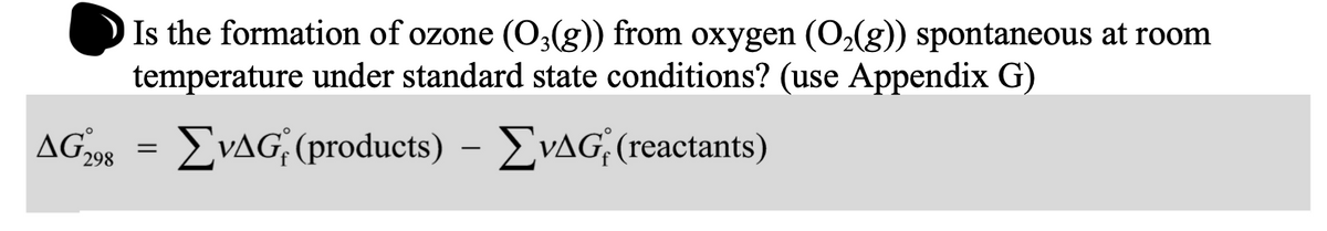 Is the formation of ozone (O3(g)) from oxygen (O2(g)) spontaneous at room
temperature under standard state conditions? (use Appendix G)
AG 98 = EVAG; (products) –
EVAG (reactants)
