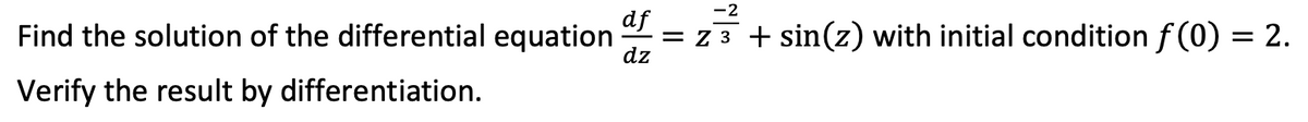 -2
df
Find the solution of the differential equation
dz
= z3 + sin(z) with initial condition f (0) = 2.
Verify the result by differentiation.
