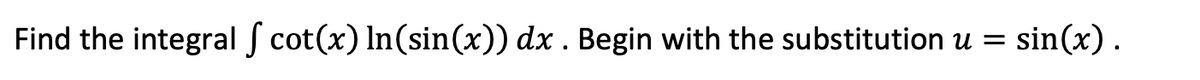 Find the integral S cot(x) In(sin(x)) dx . Begin with the substitution u = sin(x).
