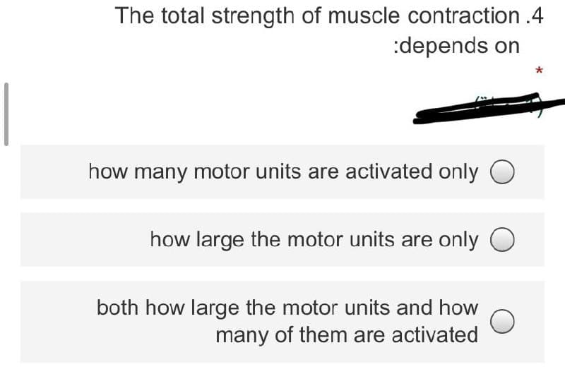 The total strength of muscle contraction .4
:depends on
how many motor units are activated only O
how large the motor units are only O
both how large the motor units and how
many of them are activated
