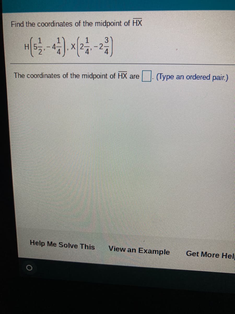 Find the coordinates of the midpoint of HX
(Type an ordered pair.)
The coordinates of the midpoint of HX are
Help Me Solve This
View an Example
Get More Hel
