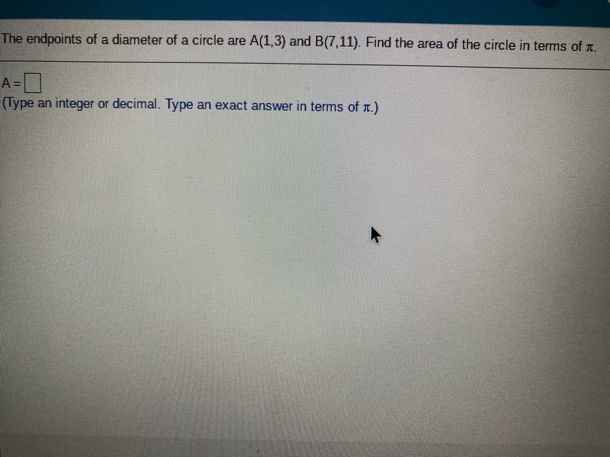 The endpoints of a diameter of a circle are A(1,3) and B(7,11). Find the area of the circle in terms of r.
A =D
(Type an integer or decimal. Type an exact answer in terms of r.)
