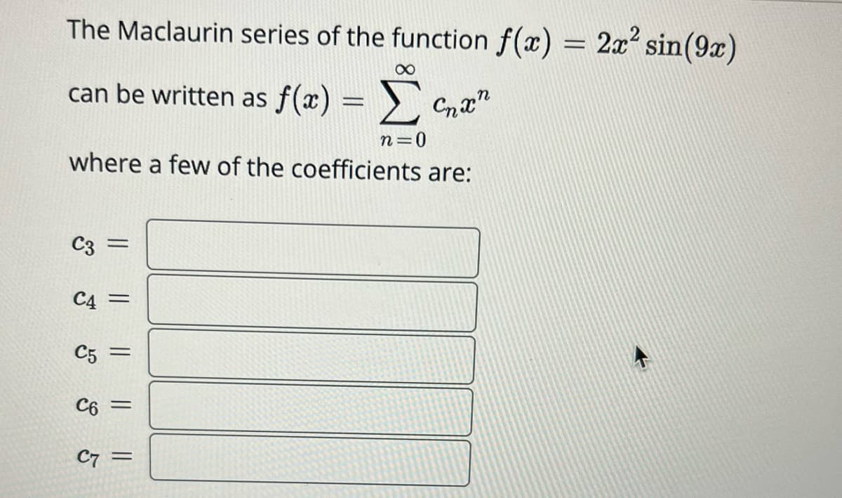 The Maclaurin series of the function f(x) = 2x² sin(9x)
8
can be written as f(x) = Σ
n=0
where a few of the coefficients are:
C3
|| || || || ||
C4 =
C5
C6 =
=
C7=
Cnxn