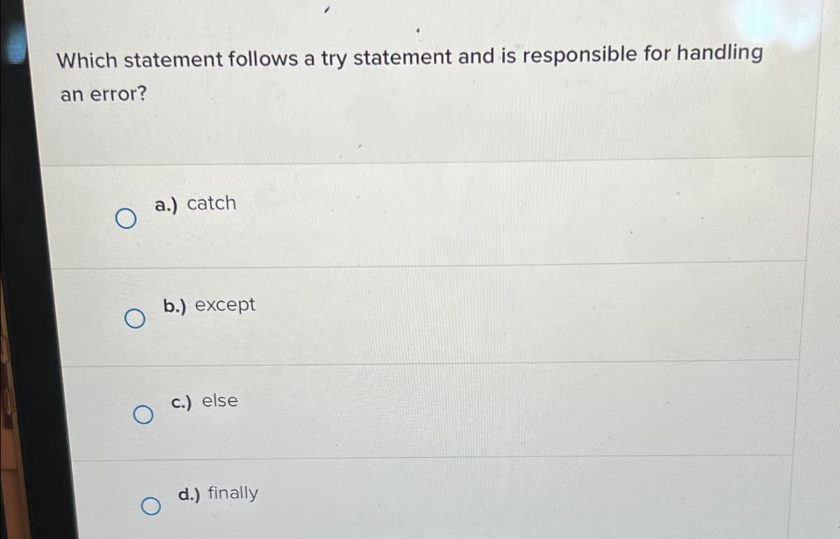 Which statement follows a try statement and is responsible for handling
an error?
a.) catch
b.) except
c.) else
d.) finally