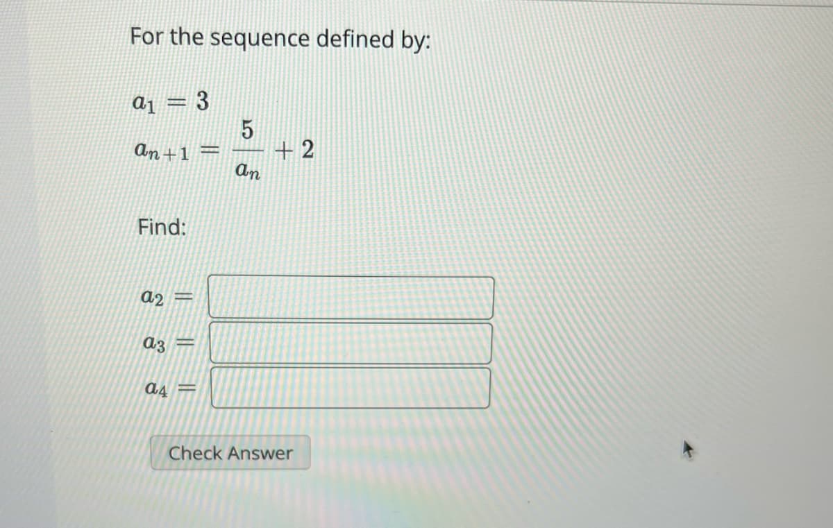 For the sequence defined by:
a1 = 3
an+1
Find:
a2
a3
-
-
a4=
H
5
an
+2
Check Answer