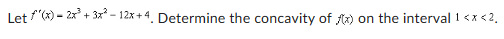 Let f'(x)-2x²+3x²-12x+4, Determine the concavity of f(x)
on the interval 1 <x<2.