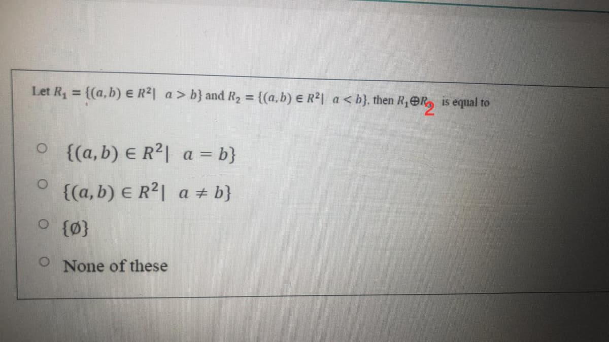 Let R, = {(a, b) E R2| a > b} and R2 = {(a,b) € R²| a < b}. then R,eR, is equal to
%3D
O {(a,b) E R2| a = b}
{(a, b) E R2| a # b}
{Ø}
None of these
