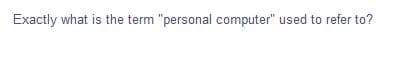 Exactly what is the term "personal computer" used to refer to?
