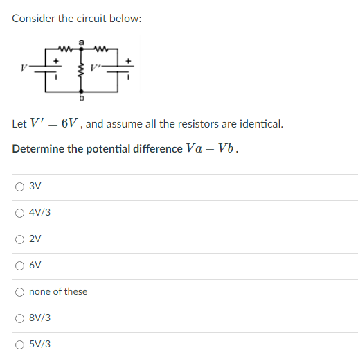 Consider the circuit below:
Let V' = 6V , and assume all the resistors are identical.
Determine the potential difference Va – Vb.
3V
4V/3
2V
6V
none of these
8V/3
O 5V/3
