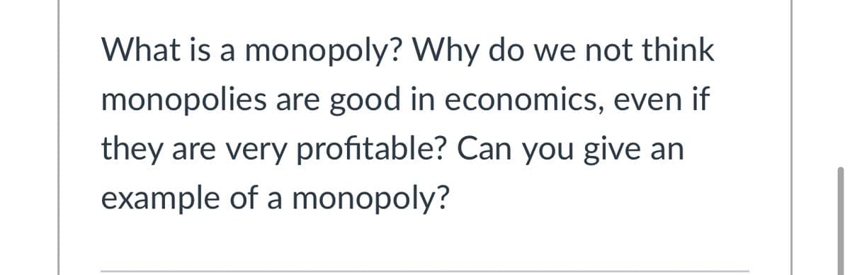 What is a monopoly? Why do we not think
monopolies are good in economics, even if
they are very profitable? Can you give an
example of a monopoly?
