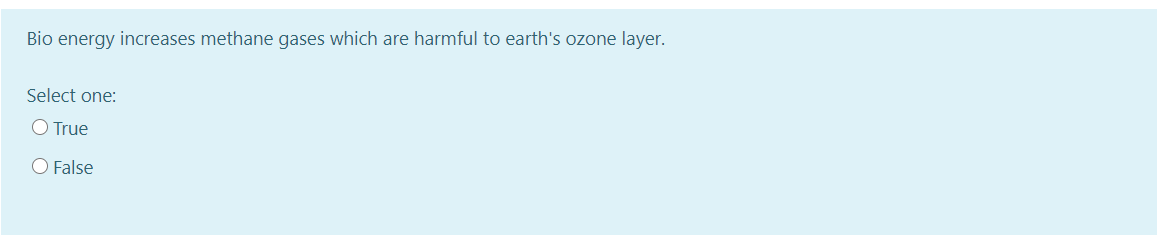 Bio energy increases methane gases which are harmful to earth's ozone layer.
Select one:
O True
O False
