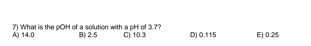 7) What is the pOH of a solution with a pH of 3.7?
А) 14.0
B) 2.5
С) 10.3
D) 0.115
E) 0.25
