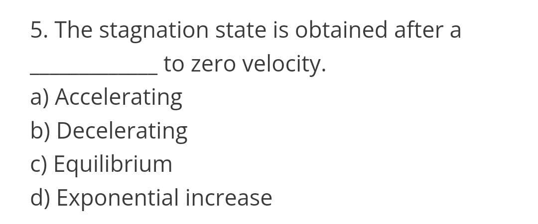 5. The stagnation state is obtained after a
to zero velocity.
a) Accelerating
b) Decelerating
c) Equilibrium
d) Exponential increase
