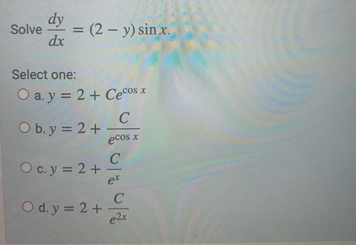 dy
Solve
=(2- y) sin x.
dx
%3D
Select one:
O a. y = 2 + Cecos x
O b. y = 2+
eco x
O c. y = 2+
et
O d. y = 2 +
e2x
