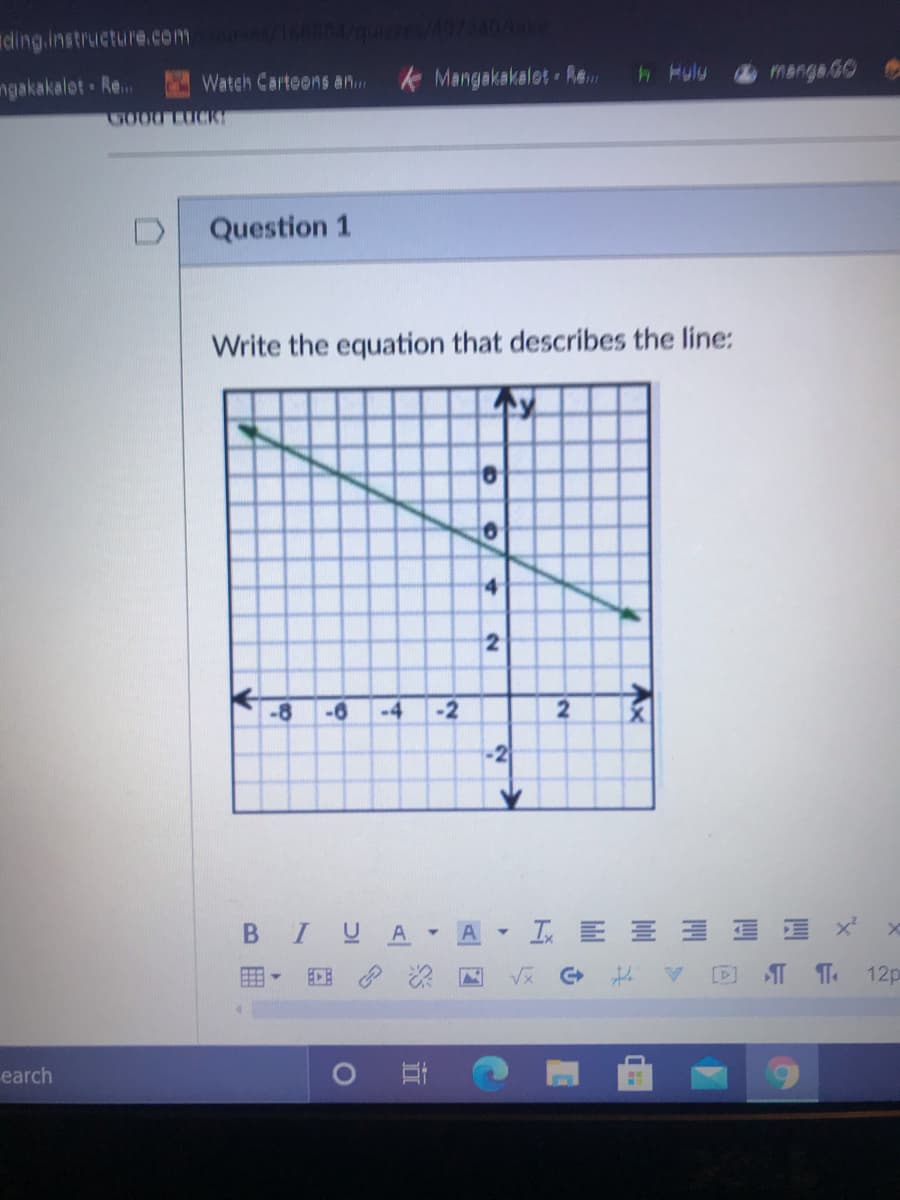 cling.instructure.com
ngakakalet Re...
Watch Carteens an..
k Mangakakalet Re
h Fulu
manga G0
GOOD LUCKT
Question 1
Write the equation that describes the line:
4
2
-8
-6
-4
-2
-2
B IUA -
A IE E E I
V反 G
[D]
12p
earch
Ax
