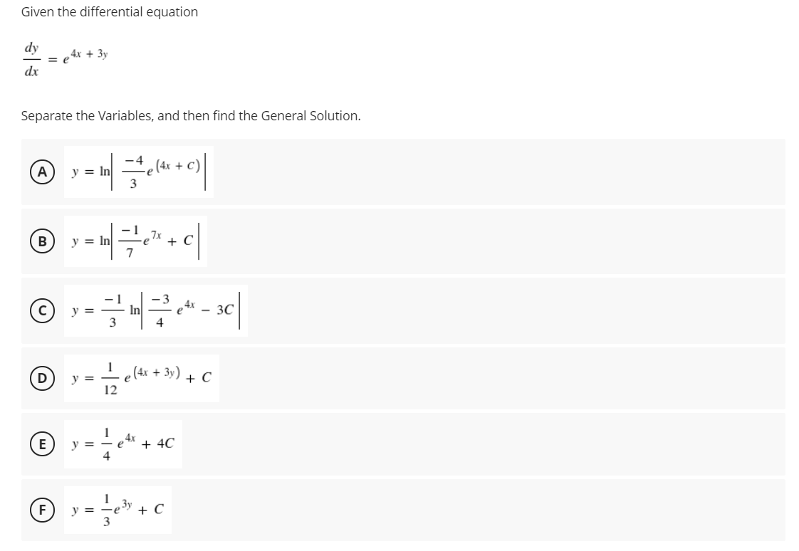 Given the differential equation
dy
,4х + Зу
dx
Separate the Variables, and then find the General Solution.
(4x +
A
y = In
7x
y = In
7
+
e 4X
- 3C
(C) y =
3
+ 3y) + C
D
12
1
4x
y = - e
+ 4C
E
4
-e» + C
3
y =
