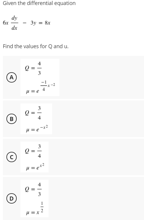 Given the differential equation
dy
6x
3y = 8x
dx
Find the values for Q and u.
4
3
A
H = e
3
B
4
H = e ¯x²
3
Q = 2
4
H = ex2
4
3
D
H = x
||
