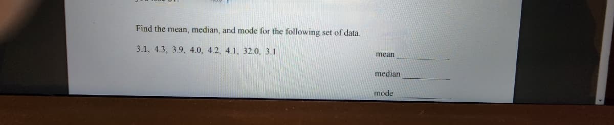 Find the mean, median, and mode for the following set of data.
3.1, 4.3, 3.9, 4.0, 4.2, 4.1, 32.0, 3.1
mean
median
mode