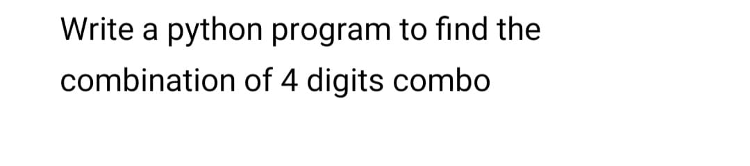 Write a python program to find the
combination of 4 digits combo
