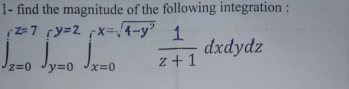 1- find the magnitude of the following integration :
(2=7 ry=2 x= -√4-y² 1
√₂=0 √y=0 √x=0
dxdydz
z+1