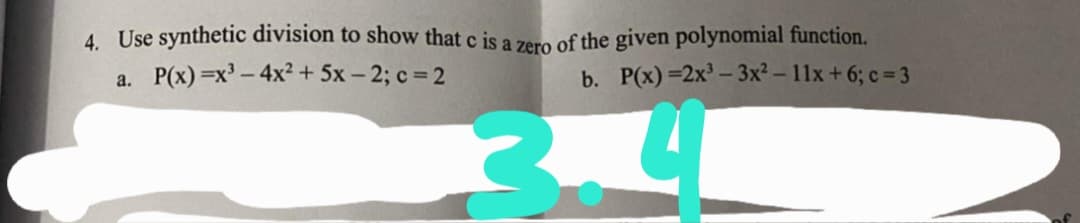 4. Use synthetic division to show that c is a zero of the given polynomial function.
a. P(x) =x - 4x² + 5x – 2; c = 2
b. P(x) =2x³ – 3x² – 11x+ 6; c= 3
