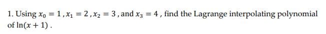 1. Using x, = 1, x1 = 2,x2 = 3, and x3 = 4, find the Lagrange interpolating polynomial
of In(x + 1).
%3D
