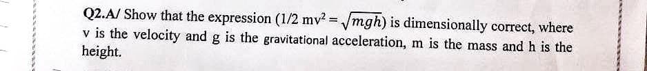 Q2.A/ Show that the expression (1/2 mv² = √mgh) is dimensionally correct, where
v is the velocity and g is the gravitational acceleration, m is the mass and h is the
height.