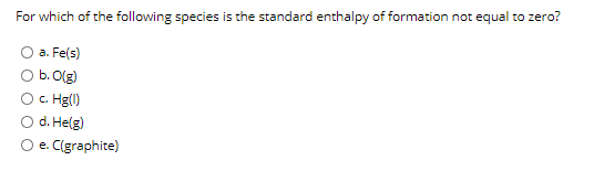 For which of the following species is the standard enthalpy of formation not equal to zero?
a. Fe(s)
b. O(g)
c. Hg(l)
d. Helg)
O e. C(graphite)
