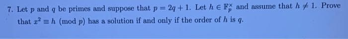 7. Let p and q be primes and suppose that p = 2q + 1. Let h E F and assume that h 1. Prove
that ² h (mod p) has a solution if and only if the order of h is q.
E