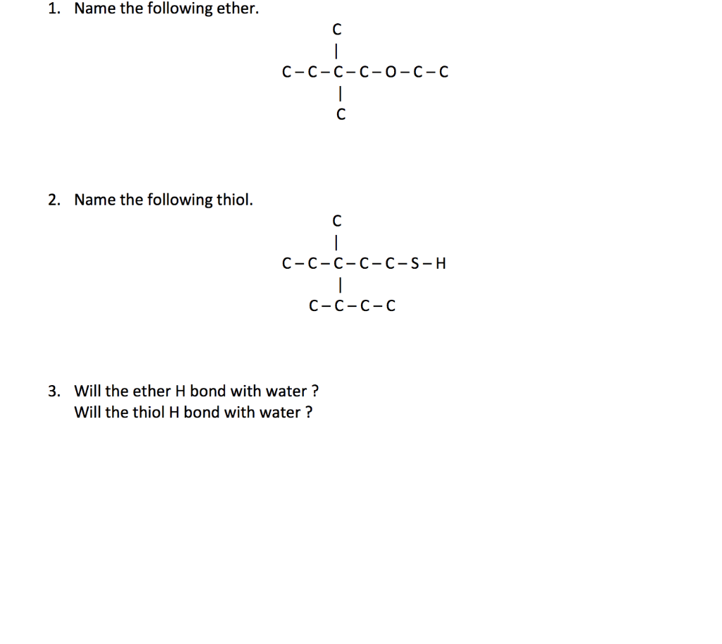 1. Name the following ether.
2. Name the following thiol.
C
C-C-C-C-0-C-C
-9-9-⁹
C-C-C-C-C-S-H
C-C-C-C
3. Will the ether H bond with water?
Will the thiol H bond with water?