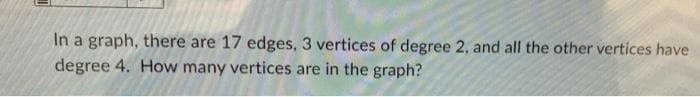 In a graph, there are 17 edges, 3 vertices of degree 2, and all the other vertices have
degree 4. How many vertices are in the graph?