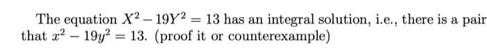 The equation X2 - 19Y2 = 13 has an integral solution, i.e., there is a pair
that x² 19y2 = 13. (proof it or counterexample)