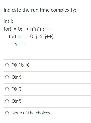 Indicate the run time complexity:
int i;
for(i = 0; i < n*n*n; i++)
for(int j = 0; j <i; j++)
y++;
O O(n? lg n)
O(n°)
O(n')
O(n°)
O None of the choices
