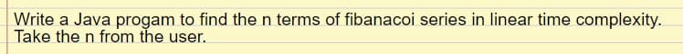 Write a Java progam to find the n terms of fibanacoi series in linear time complexity.
Take the n from the user.
