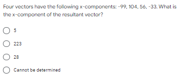 Four vectors have the following x-components: -99, 104, 56, -33. What is
the x-component of the resultant vector?
5
223
28
O Cannot be determined
