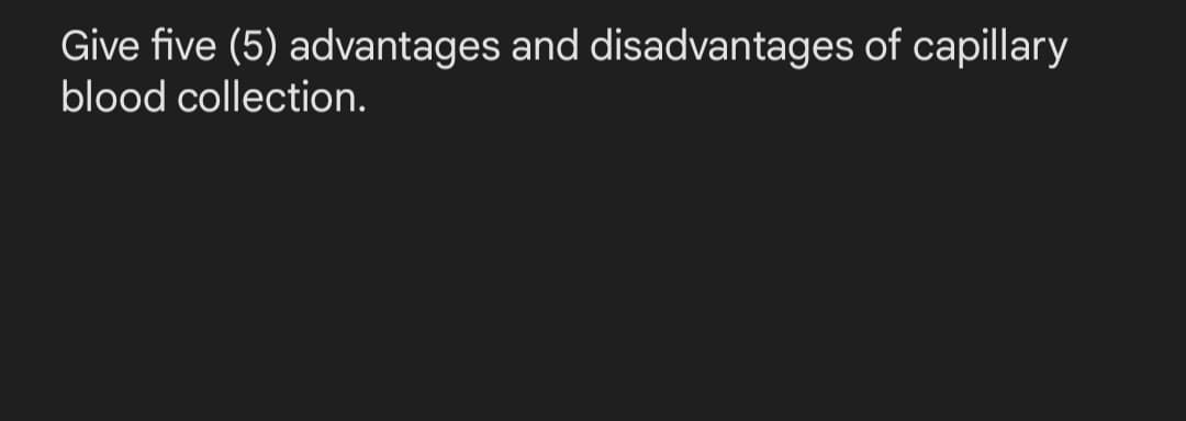 Give five (5) advantages and disadvantages of capillary
blood collection.
