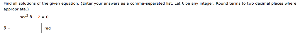 Find all solutions of the given equation. (Enter your answers as a comma-separated list. Let k be any integer. Round terms to two decimal places where
appropriate.)
sec2 0 - 2 = 0
rad
