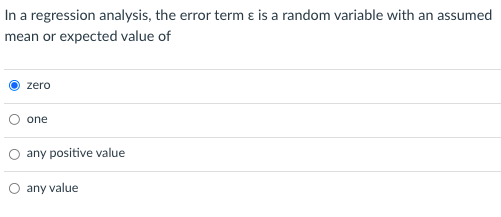 In a regression analysis, the error term ɛ is a random variable with an assumed
mean or expected value of
zero
one
O any positive value
O any value
