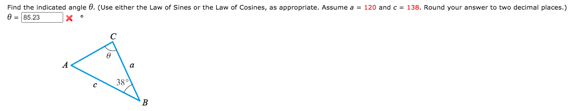 Find the indicated angle 6. (Use either the Law of Sines or the Law of Cosines, as appropriate. Assume a = 120 and c = 138. Round your answer to two decimal places.)
0 = 85.23
a
38°
B
