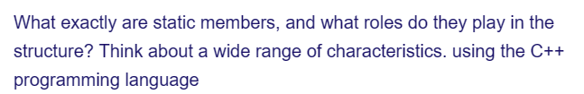 What exactly are static members, and what roles do they play in the
structure? Think about a wide range of characteristics. using the C++
programming language