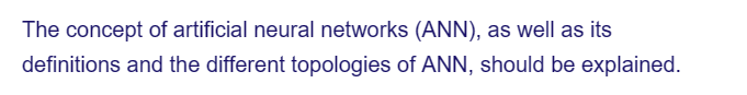 The concept of artificial neural networks (ANN), as well as its
definitions and the different topologies of ANN, should be explained.