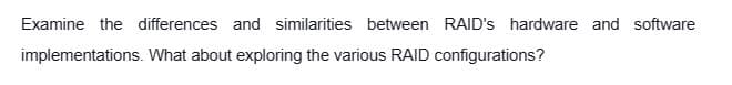 Examine the differences and similarities between RAID's hardware and software
implementations. What about exploring the various RAID configurations?